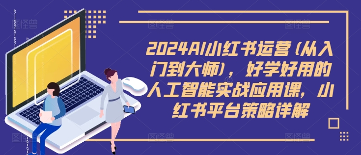 2024AI小红书运营(从入门到大师)，好学好用的人工智能实战应用课，小红书平台策略详解-路子网