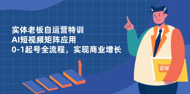 实体老板自运营特训，AI短视频矩阵应用，0-1起号全流程，实现商业增长-路子网