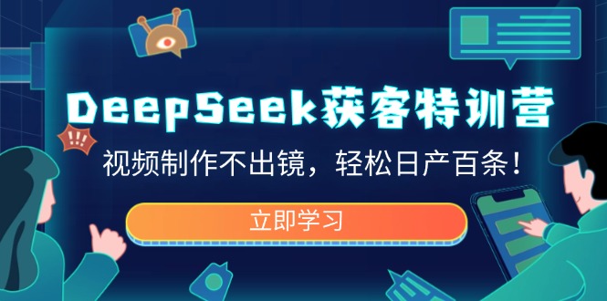 DeepSeek获客特训营，视频制作不出镜，轻松日产百条！-路子网