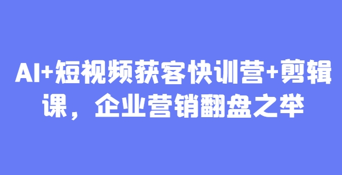 AI+短视频获客快训营+剪辑课，企业营销翻盘之举-路子网