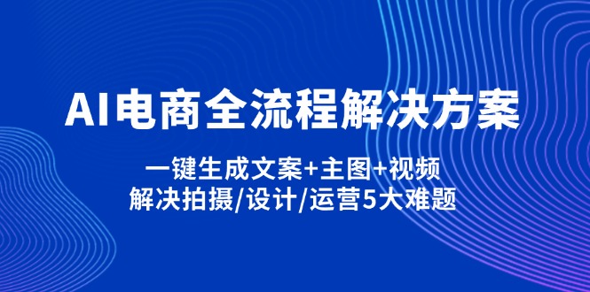 AI电商全流程解决方案,一键生成文案+主图+视频,解决拍摄/设计/运营5大难题-路子网