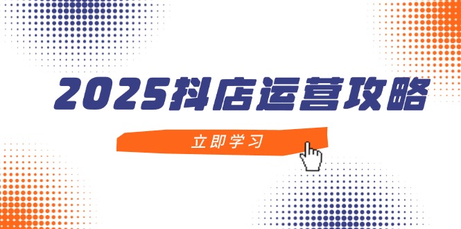 2025抖店运营攻略，掌握抖店技巧，打造月销百万，新手入门到精通-路子网