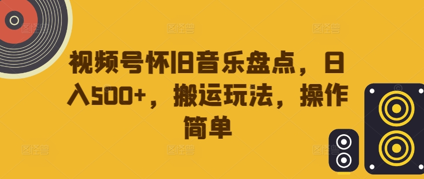 视频号怀旧音乐盘点，日入500+，搬运玩法，操作简单【揭秘】-路子网