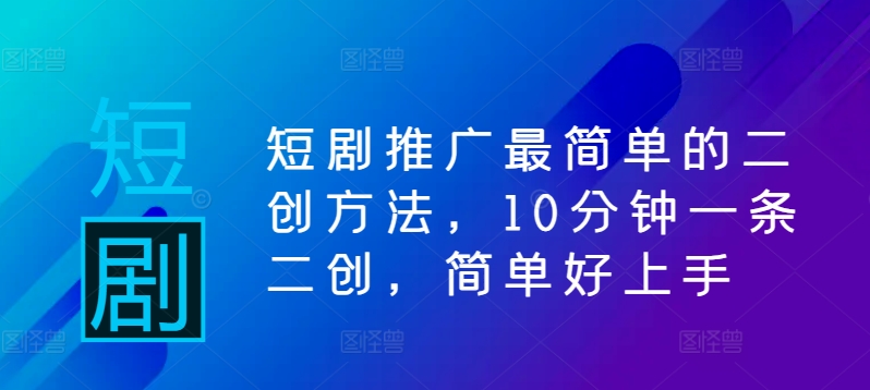短剧推广最简单的二创方法，10分钟一条二创，简单好上手-路子网