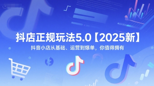 抖店正规玩法5.0【2025新】抖音小店从基础、运营到爆单，你值得拥有-路子网