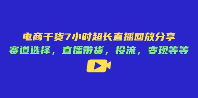 电商干货7小时超长直播回放分享：赛道选择，直播带货，投流，变现等等-路子网