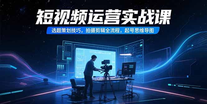 短视频运营实战课，选题策划技巧，拍摄剪辑全流程，起号思维导图-路子网