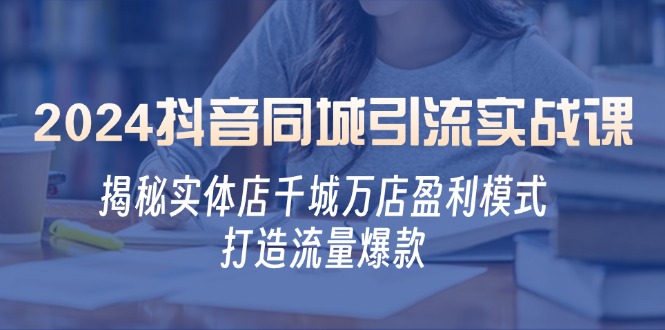 2024抖音同城引流实战课：揭秘实体店千城万店盈利模式，打造流量爆款-路子网