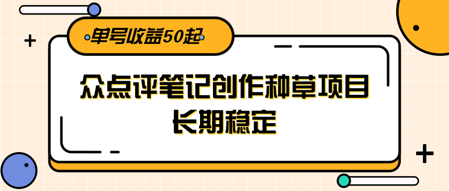 大众点评笔记创作种草项目，长期稳定， 单号收益50起-路子网
