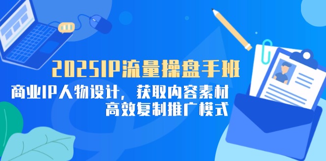 2025IP流量操盘手班，商业IP人物设计，获取内容素材，高效复制推广模式-路子网