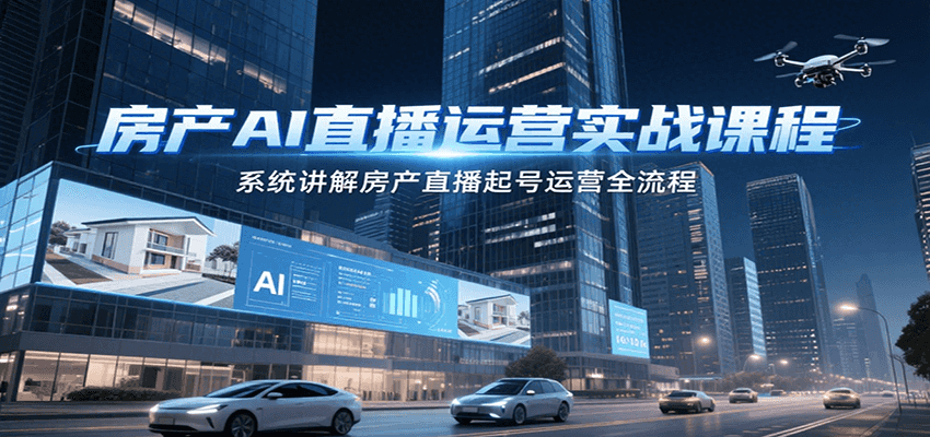 房产AI直播运营实战课程，系统讲解房产直播起号运营全流程-路子网