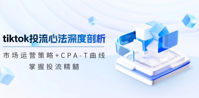 tiktok投流心法深度剖析：市场运营策略+CPA-T曲线，掌握投流精髓-路子网
