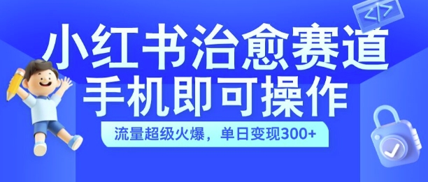 小红书治愈视频赛道，手机即可操作，流量超级火爆，单日变现300+【揭秘】-路子网