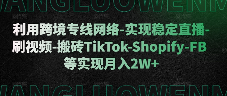 利用跨境专线网络-实现稳定直播-刷视频-搬砖TikTok-Shopify-FB等实现月入2W+【揭秘】-路子网