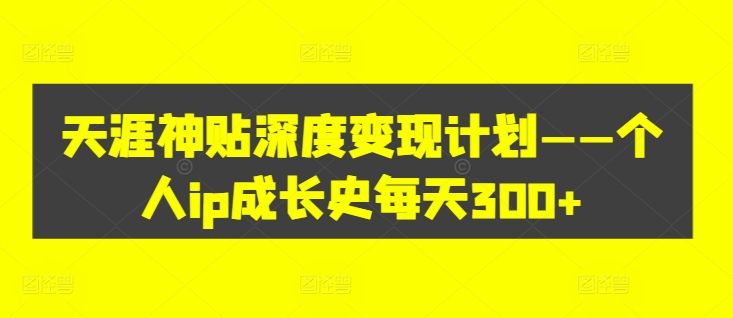 天涯神贴深度变现计划——个人ip成长史每天300+【揭秘】-路子网