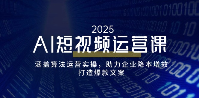AI短视频运营课，涵盖算法运营实操，助力企业降本增效，打造爆款文案-路子网