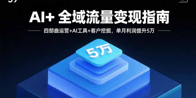 AI+全域流量变现指南，四部曲运营+AI工具+客户挖掘，单月利润提升5万-路子网