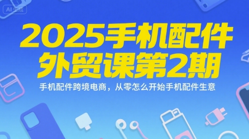 2025手机配件外贸课第2期，手机配件跨境电商，从零怎么开始手机配件生意-路子网