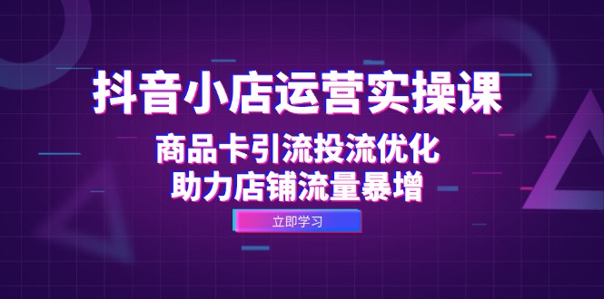 抖音小店运营实操课：商品卡引流投流优化，助力店铺流量暴增-路子网