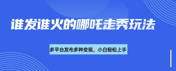 利用deepseek制作谁发谁火的哪吒2人物走秀视频，多平台发布多种变现-路子网