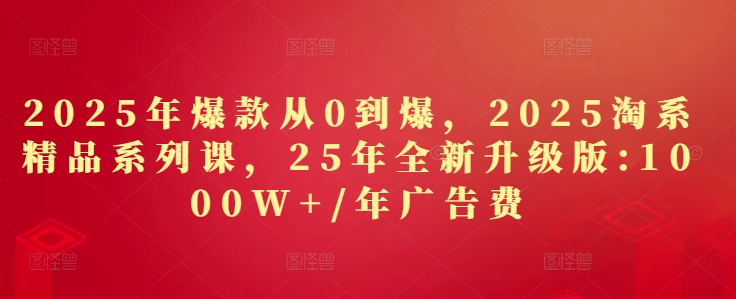 2025年爆款从0到爆，2025淘系精品系列课，25年全新升级版：1000W+1年广告费-路子网