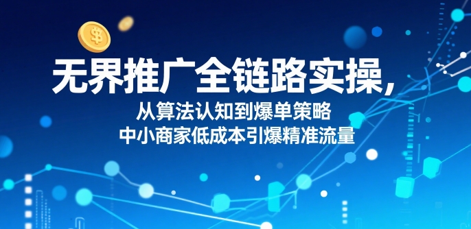​无界推广全链路实操，从算法认知到爆单策略，中小商家低成本引爆精准流量-路子网