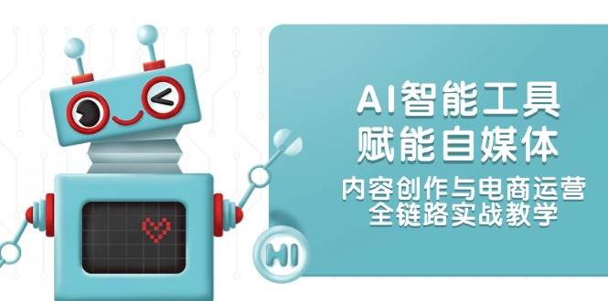 AI智能工具赋能自媒体，内容创作与电商运营，全链路实战教学-路子网