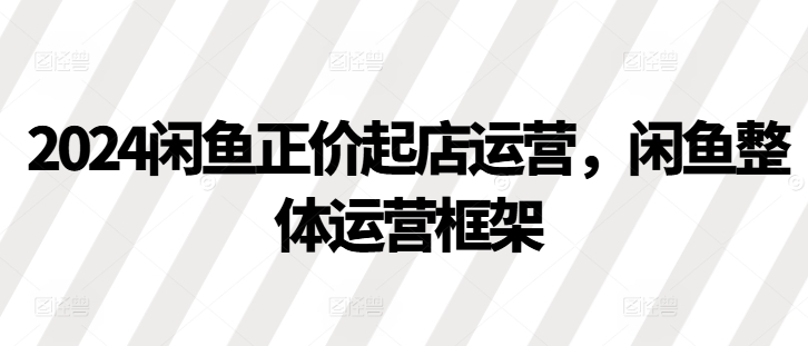 2024闲鱼正价起店运营，闲鱼整体运营框架-路子网