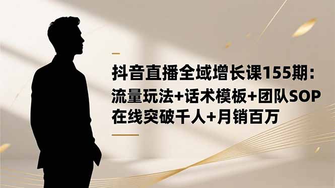 抖音直播全域增长课155期：流量玩法+话术模板+团队SOP，在线突破千人+...-路子网