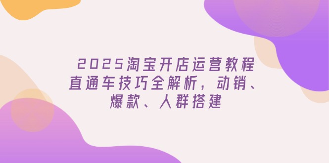 2025淘宝开店运营教程更新，直通车技巧全解析，动销、爆款、人群搭建-路子网