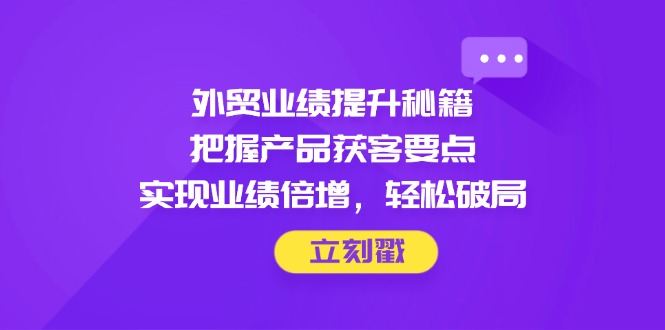 外贸业绩提升秘籍，把握产品获客要点，实现业绩倍增，轻松破局-路子网