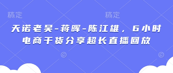 天诺老吴-蒋晖-陈江雄，6小时电商干货分享超长直播回放-路子网