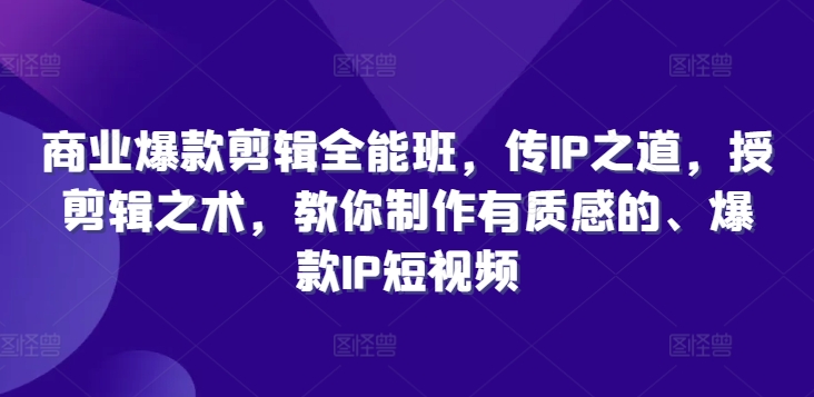 商业爆款剪辑全能班，传IP之道，授剪辑之术，教你制作有质感的、爆款IP短视频-路子网