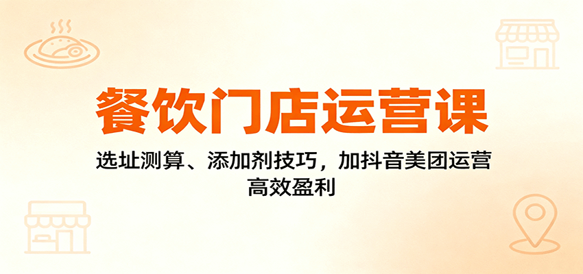 餐饮门店运营课：选址测算、添加剂技巧，加抖音美团运营，高效盈利-路子网