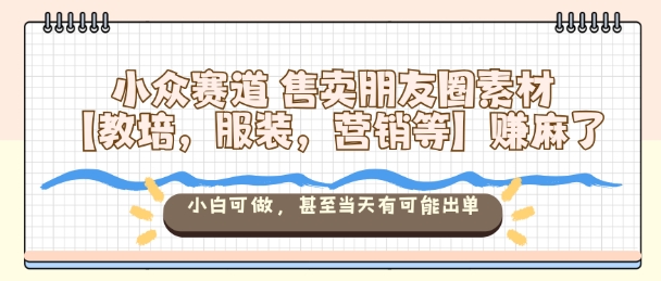 小众赛道售卖朋友圈素材【教培，服装，营销等】賺麻了，小白可做，甚至当天有可能出单-路子网