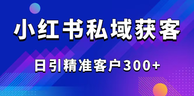 2025最新小红书平台引流获客截流自热玩法讲解，日引精准客户300+-路子网