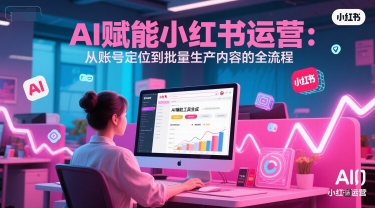 AI 赋能小红书运营：从账号定位到批量生产内容的全流程-路子网