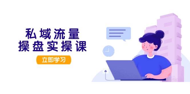 私域流量操盘实操课，从用户调研到成交变现，打造可落地的私域引流策略-路子网