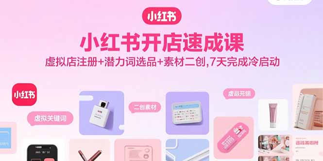 小红书开店速成课，虚拟店注册+潜力词选品+素材二创，7天完成冷启动-路子网
