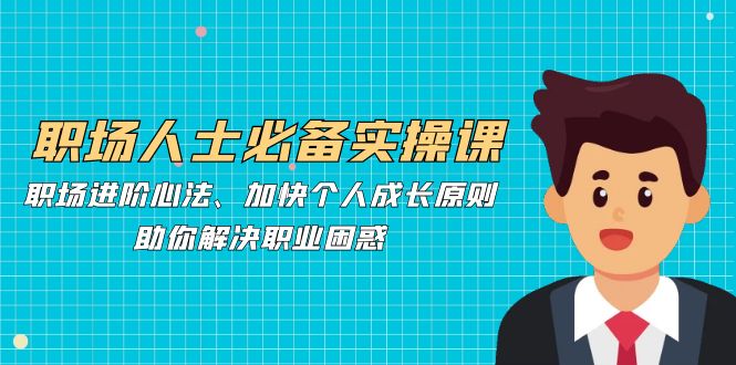 职场人士必备实操课：职场进阶心法、加快个人成长原则，助你解决职业困惑-路子网