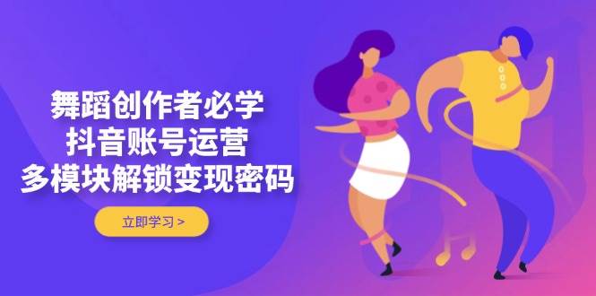 舞蹈创作者必学，抖音账号运营，多模块解锁变现密码-路子网