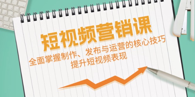 短视频&营销课：全面掌握制作、发布与运营的核心技巧，提升短视频表现-路子网