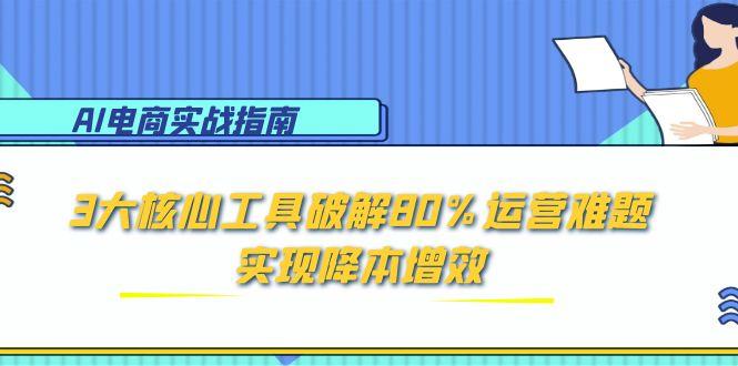 AI电商实战指南：3大核心工具破解80%运营难题，实现降本增效-路子网