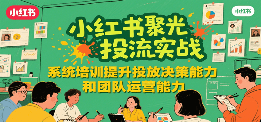 小红书聚光投流实战，系统学习提升投放决策能力和团队运营能力-路子网