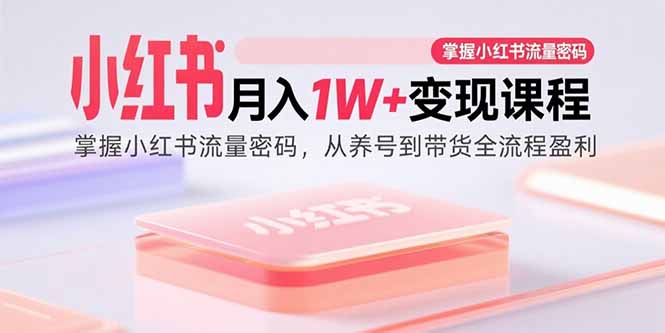 小红书月入1W+变现课程：掌握小红书流量密码，从养号到带货全流程盈利-路子网