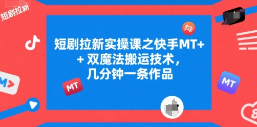 短剧拉新实操课之快手MT+双魔法搬运技术，几分钟一条作品-路子网