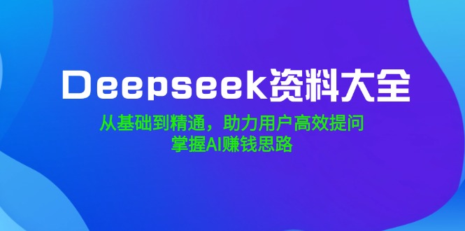 Deepseek资料大全，从基础到精通，助力用户高效提问，掌握AI赚钱思路-路子网