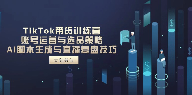 TikTok带货训练营，账号运营与选品策略，AI脚本生成与直播复盘技巧-路子网