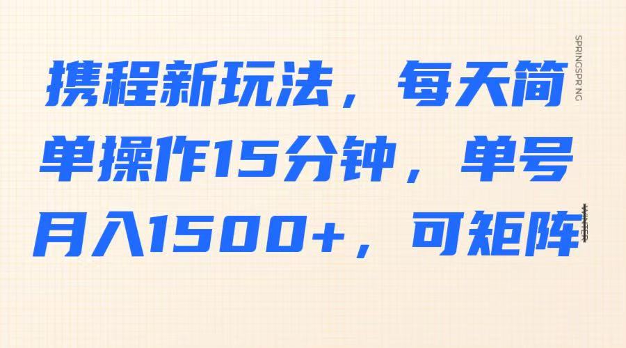 携程新玩法，每天简单操作15分钟，单号月入1500+，可矩阵-路子网