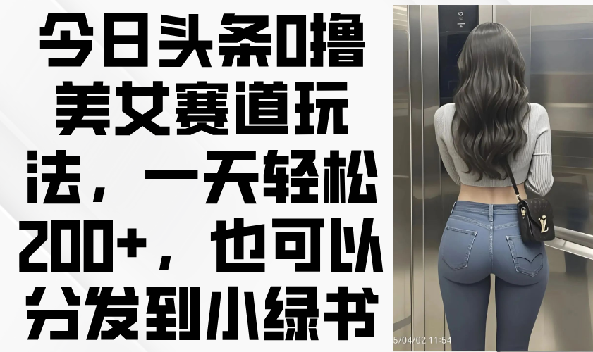 今日头条0撸美女赛道玩法，一天轻松200+，也可以分发到小绿书-路子网